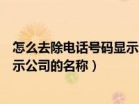 怎么去除电话号码显示公司名字（今日如何取消手机号码显示公司的名称）