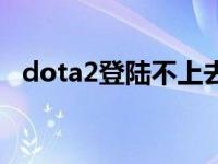 dota2登陆不上去（今日dota2登陆不上）