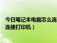 今日笔记本电脑怎么连接打印机打印（今日笔记本电脑怎么连接打印机）