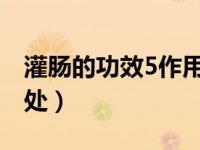 灌肠的功效5作用禁忌（今日灌肠的好处和坏处）