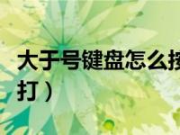 大于号键盘怎么按（今日大于号在键盘上怎么打）