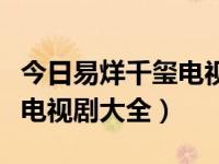 今日易烊千玺电视剧大全视频（今日易烊千玺电视剧大全）