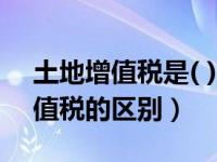 土地增值税是( )税率（今日土地增值税和增值税的区别）