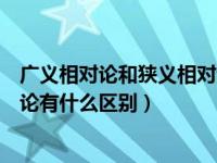广义相对论和狭义相对论浅说（今日广义相对论和狭义相对论有什么区别）