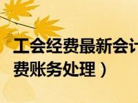 工会经费最新会计分录最新（今日最新工会经费账务处理）
