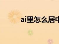 ai里怎么居中（今日ai怎么居中）