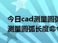 今日cad测量圆弧长度命令是什么（今日cad测量圆弧长度命令）