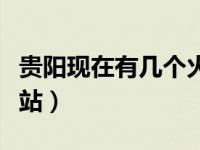 贵阳现在有几个火车站（今日贵阳有几个火车站）