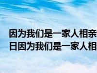 因为我们是一家人相亲相爱的一家人这首歌叫什么名字（今日因为我们是一家人相亲相爱的一家人）
