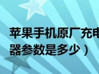 苹果手机原厂充电器参数（今日苹果原装充电器参数是多少）