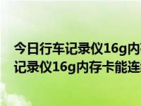 今日行车记录仪16g内存卡能连续录多长时间啊（今日行车记录仪16g内存卡能连续录多长时间）