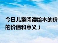 今日儿童阅读绘本的价值和意义有哪些（今日儿童阅读绘本的价值和意义）