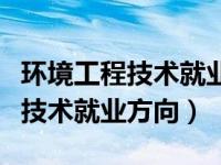 环境工程技术就业方向及前景（今日环境工程技术就业方向）