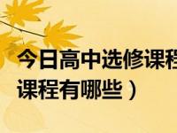 今日高中选修课程有哪些内容（今日高中选修课程有哪些）