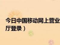 今日中国移动网上营业厅登录密码（今日中国移动网上营业厅登录）
