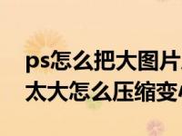 ps怎么把大图片压缩成小图片（今日ps图片太大怎么压缩变小）