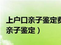 上户口亲子鉴定费用是多少钱啊（今日上户口亲子鉴定）