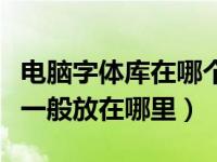电脑字体库在哪个位置（今日电脑中的字体库一般放在哪里）