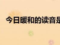 今日暖和的读音是什么（今日暖和的读音）