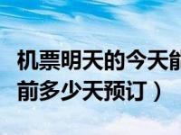 机票明天的今天能提前取吗（今日机票可以提前多少天预订）