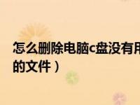 怎么删除电脑c盘没有用的垃圾文件（今日怎样删除c盘没用的文件）