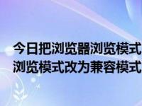 今日把浏览器浏览模式改为兼容模式怎么改（今日把浏览器浏览模式改为兼容模式）