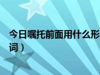今日嘱托前面用什么形容词表示（今日嘱托前面用什么形容词）
