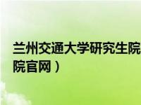 兰州交通大学研究生院官网首页（今日兰州交通大学研究生院官网）