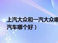 上汽大众和一汽大众哪个好?（今日上汽大众和一汽大众的汽车哪个好）