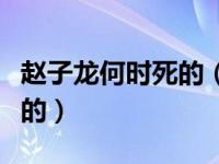赵子龙何时死的（今日赵子龙怎么死的被谁杀的）