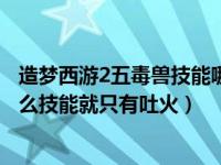 造梦西游2五毒兽技能哪个好（今日造梦西游2的五毒兽为什么技能就只有吐火）