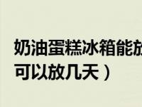 奶油蛋糕冰箱能放多久（今日奶油蛋糕放冰箱可以放几天）