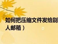 如何把压缩文件发给别人邮箱（今日怎样将压缩文件发到别人邮箱）