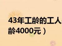 43年工龄的工人养老金（今日养老金43年工龄4000元）