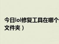 今日lol修复工具在哪个文件夹里面（今日lol修复工具在哪个文件夹）