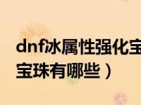 dnf冰属性强化宝珠有哪些（今日光属性强化宝珠有哪些）