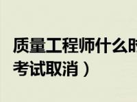 质量工程师什么时候取消的（今日质量工程师考试取消）