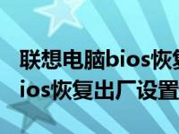 联想电脑bios恢复出厂设置方法（今日联想bios恢复出厂设置）