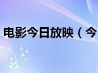 电影今日放映（今日一般电影上映多久下线）