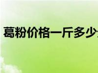 葛粉价格一斤多少元（今日葛粉多少钱一斤）