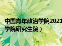 中国青年政治学院2021研究生招生目录（今日中国青年政治学院研究生院）