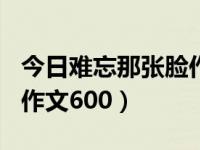 今日难忘那张脸作文600字（今日难忘那张脸作文600）