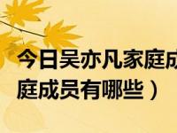 今日吴亦凡家庭成员有哪些人（今日吴亦凡家庭成员有哪些）