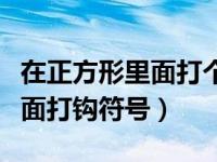 在正方形里面打个对勾怎么做（今日正方形里面打钩符号）