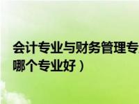 会计专业与财务管理专业哪个更好（今日财务管理和会计学哪个专业好）