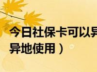 今日社保卡可以异地使用嘛（今日社保卡可以异地使用）