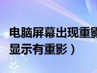 电脑屏幕出现重影是什么问题（今日电脑屏幕显示有重影）