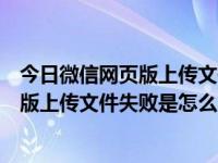 今日微信网页版上传文件失败是怎么回事啊（今日微信网页版上传文件失败是怎么回事）