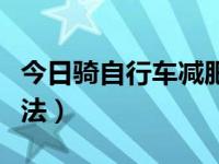 今日骑自行车减肥法最新（今日骑自行车减肥法）