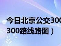 今日北京公交300路线路图片（今日北京公交300路线路图）